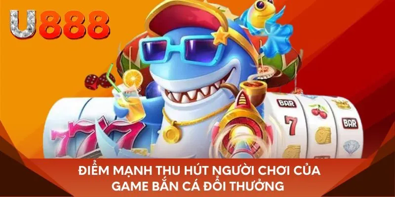 Điểm mạnh thu hút người chơi của game bắn cá đổi thưởng 